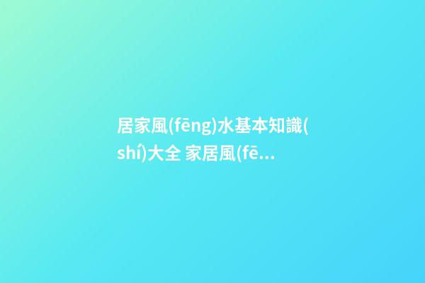 居家風(fēng)水基本知識(shí)大全 家居風(fēng)水禁忌有什么呢